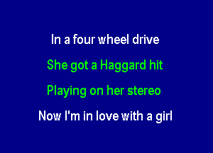 In a four wheel drive
She got a Haggard hit

Playing on her stereo

Now I'm in love with a girl
