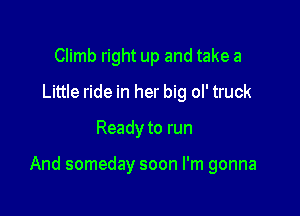 Climb right up and take a
Little ride in her big ol' truck

Ready to run

And someday soon I'm gonna