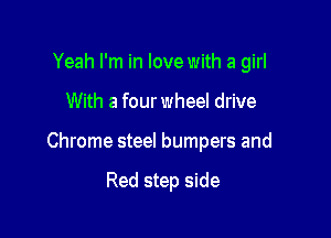 Yeah I'm in love with a girl

With a four wheel drive

Chrome steel bumpers and

Red step side