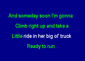 And someday soon I'm gonna

Climb right up and take a

Little ride in her big ol' truck

Ready to run