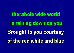 the whole wide world
is raining down on you

Brought to you courtesy

of the red white and blue