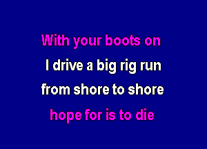 I drive a big rig run

from shore to shore