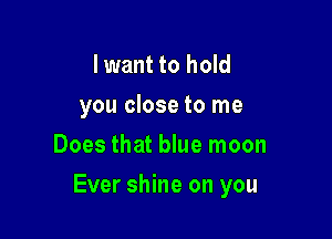 I want to hold
you close to me
Does that blue moon

Ever shine on you