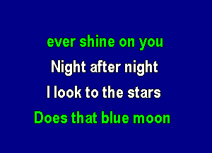 ever shine on you
Night after night

I look to the stars
Does that blue moon