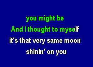 you might be
And I thought to myself
it's that very same moon

shinin' on you