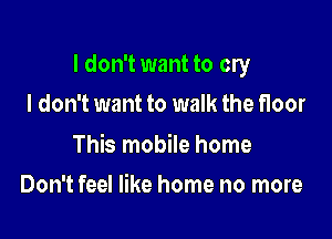 I don't want to cry

I don't want to walk the floor

This mobile home
Don't feel like home no more