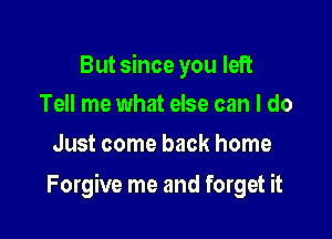 But since you left
Tell me what else can I do

Just come back home

Forgive me and forget it