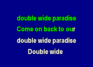 double wide paradise
Come on back to our

double wide paradise

Double wide