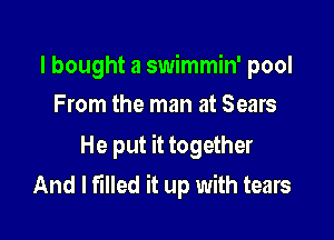 I bought a swimmin' pool
From the man at Sears

He put it together
And I filled it up with tears