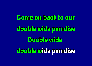 Come on back to our

double wide paradise
Double wide

double wide paradise