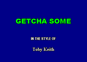 GETCHA SOME

III THE SIYLE 0F

Toby Keith
