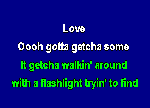 Love

Oooh gotta getcha some

It getcha walkin' around
with a flashlight tryin' to find