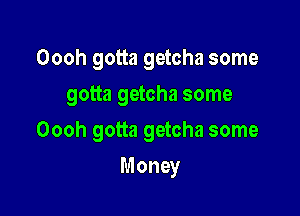 Oooh gotta getcha some

gotta getcha some

Oooh gotta getcha some
Money