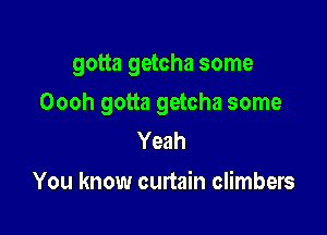 gotta getcha some

Oooh gotta getcha some
Yeah

You know curtain climbers