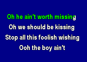 0h he ain't worth missing
Oh we should be kissing

Stop all this foolish wishing
Ooh the boy ain't