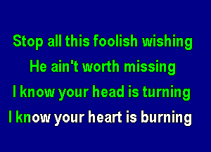 Stop all this foolish wishing
He ain't worth missing
lknow your head is turning
lknow your heart is burning