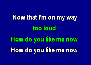 Now that I'm on my way
too loud

How do you like me now

How do you like me now