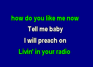 how do you like me now
Tell me baby

I will preach on

Livin' in your radio