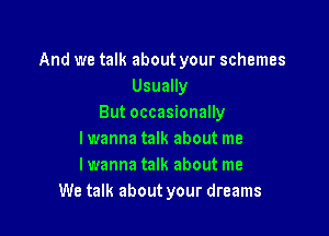 And we talk about your schemes
Usually
But occasionally

I wanna talk about me
lwanna talk about me
We talk about your dreams