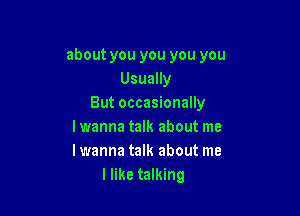 about you you you you
Usually
But occasionally

I wanna talk about me
lwanna talk about me
I like talking