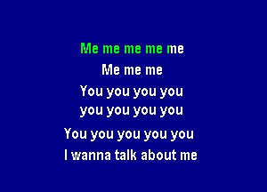 Me me me me me
Me me me
You you you you
you you you you

You you you you you
lwanna talk about me