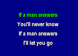 If a man answers
You'll never know
If a man answers

I'll let you go