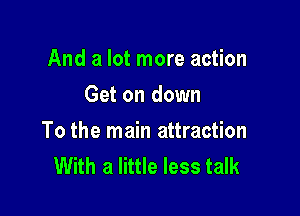 And a lot more action
Get on down

To the main attraction
With a little less talk