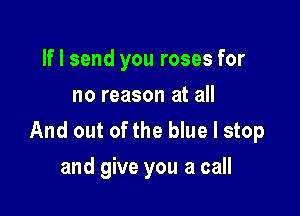If I send you roses for
no reason at all

And out of the blue I stop
and give you a call