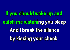 If you should wake up and

catch me watching you sleep

And I break the silence
by kissing your cheek