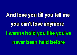 And love you till you tell me
you can't love anymore

lwanna hold you like you've

never been held before