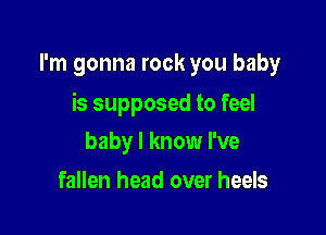 I'm gonna rock you baby

is supposed to feel

baby I know I've
fallen head over heels