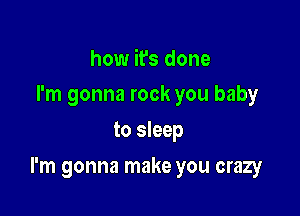 how it's done
I'm gonna rock you baby

to sleep

I'm gonna make you crazy