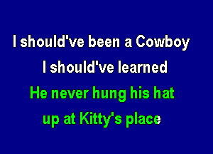 lshould've been a Cowboy
I should've learned

He never hung his hat

up at Kitty's place