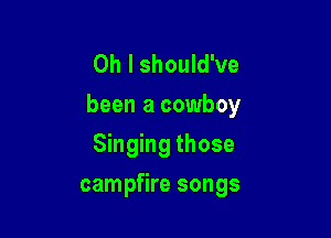 Oh I should've
been a cowboy

Singing those
campfire songs