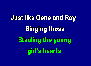 Just like Gene and Roy
Singing those

Stealing the young

girl's hearts