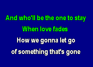 And who'll be the one to stay
When love fades
How we gonna let go

of something that's gone