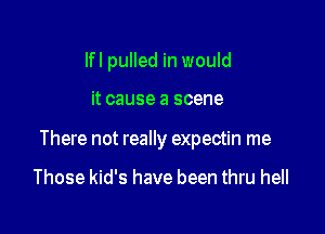 lfl pulled in would

it cause a scene

There not really expectin me

Those kid's have been thru hell