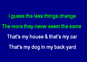 I guess the less things change
The more they never seem the same
That's my house 8t that's my car

That's my dog in my back yard