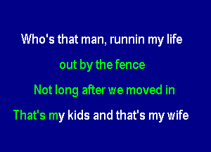 Who's that man, runnin my life
out by the fence

Not long after we moved in

That's my kids and that's my wife