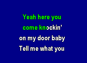 Yeah here you
come knockin'
on my door baby

Tell me what you