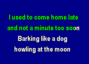 lused to come home late
and not a minute too soon

Barking like a dog

howling at the moon