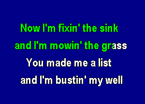 Now I'm fixin' the sink
and I'm mowin' the grass
You made me a list

and I'm bustin' my well