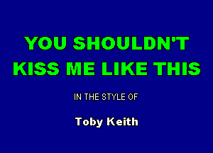 YOU SHOULDN'T
IKIISS ME ILIIIKE 'ITIHIIIS

IN THE STYLE 0F

Toby Keith
