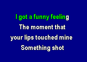 lgot a funny feeling
The moment that
your lips touched mine

Something shot