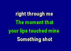 right through me
The moment that
your lips touched mine

Something shot