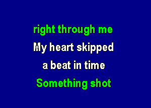 right through me
My heart skipped

a beat in time
Something shot