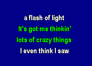 a flash of light
It's got me thinkin'

lots of crazy things

leven think I saw