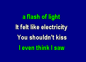 a flash of light
It felt like electricity

You shouldn't kiss
leven think I saw