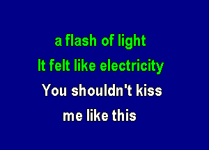 a flash of light
It felt like electricity

You shouldn't kiss
me like this