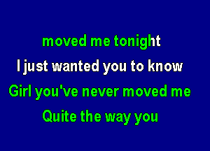 moved me tonight
Ijust wanted you to know
Girl you've never moved me

Quite the way you